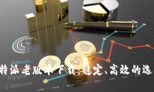 B特派老版本下载：稳定、高效的选择