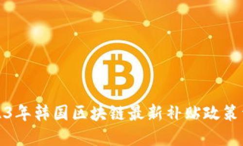 2023年韩国区块链最新补贴政策详解