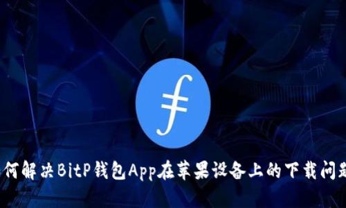 如何解决BitP钱包App在苹果设备上的下载问题？