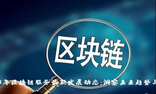 2023年区块链服务最新发展动态:洞察未来趋势与应用