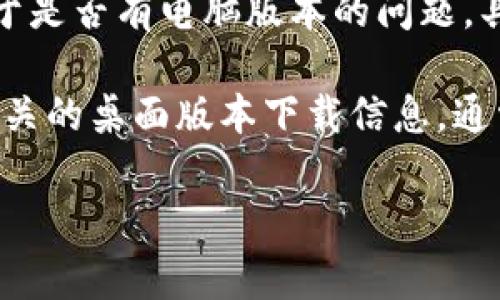 b特派（BTEP）是一款为企业和个人提供的辅助管理和工具，通常在移动设备上使用。然而，关于是否有电脑版本的问题，具体情况可能因开发公司而异。

如果你正在寻找b特派的电脑版本，建议访问官方的官方网站或相关应用商店，查看是否有相关的桌面版本下载信息。通常，如果一个应用在手机上很受欢迎，开发方也会考虑推出电脑版本，以满足更多用户的需求。

如果你对具体操作或者下载步骤有疑问，可以进一步说明，我会竭尽所能提供帮助！