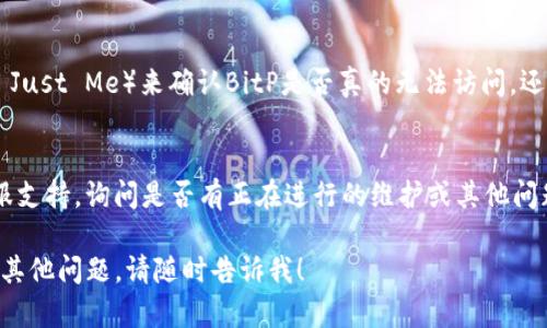 如果你无法打开BitP网站，可能是由于多种原因。以下是一些可能的解决方法和检查步骤，帮助你诊断问题：

1. 检查网络连接
确保你的网络连接正常，可以尝试首先打开其他网站，看看是否能够顺利访问。如果其他网站也无法打开，那么很可能是你的网络有问题。

2. 使用不同的浏览器
有时候，某个特定浏览器可能会出现问题。试着用其他浏览器访问BitP网站，比如Chrome、Firefox或者Safari等，看看是否会有不同的结果。

3. 清除浏览器缓存
浏览器缓存可能导致页面无法正确加载。尝试清除浏览器的缓存和cookies。具体的操作步骤因浏览器而异，但通常在设置或历史记录中就可以找到相关选项。

4. 检查域名是否正确
有时候，我们可能会输入错误的URL或者域名。确保你输入的是正确的网址，检查拼写。

5. 使用VPN
某些地区可能会限制对BitP网站的访问。如果你所在的地方可能受到限制，可以尝试使用VPN来切换你的IP地址。

6. 检查防火墙或安全软件设置
在一些情况下，防火墙或其他安全软件可能会阻止你访问某些网站。检查你的防火墙设置，确保没有阻止对BitP的访问。

7. 访问状态检查
使用网站状态检查工具（例如Down For Everyone Or Just Me）来确认BitP是否真的无法访问，还是你这边有问题。

8. 联系客服或寻求技术支持
如果以上步骤都不能解决问题，可以尝试联系BitP的客服支持，询问是否有正在进行的维护或其他问题。

希望这些建议对你有所帮助，能够顺利访问网站。如果有其他问题，请随时告诉我！