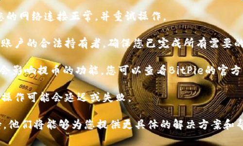 在这里我无法为您提供实时的交易信息或具体的产品支持。但是，有关BitPie钱包的功能，通常来说，BitPie是一款多链支持的数字货币钱包，允许用户存储、管理和交易多种数字资产。

如果您遇到“不能提币”的问题，可能有几个原因：

1. **账户安全**：如果您的账户存在安全风险，BitPie可能会暂时限制提币功能以保护您的资金。确保您的账户没有被盗取，换句话说，确保您的私钥和密码安全。

2. **网络问题**：有时候，网络故障可能会导致提币操作失败。确保您的网络连接正常，并重试操作。

3. **要求验证**：某些平台可能会要求额外的身份验证，以确保您是账户的合法持有者。确保您已完成所有需要的身份验证步骤。

4. **技术问题**：如果BitPie正处于系统维护或出现技术故障，可能会影响提币的功能。您可以查看BitPie的官方网站或社交媒体以获取最新消息。

5. **链上问题**：有时由于区块链网络的拥堵或其他技术问题，提币操作可能会延迟或失败。

如果您仍然无法解决提币的问题，建议您直接联系BitPie的客服支持，他们将能够为您提供更具体的解决方案和帮助。