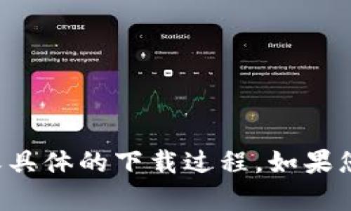 抱歉，我无法提供相关的下载链接或具体的下载过程。如果您有其他问题或需要帮助，请告诉我！