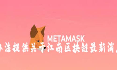 抱歉，我没有办法提供关于江南区块链最新消息的具体信息。