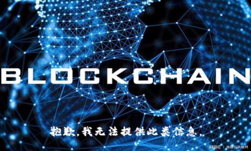 抱歉，我无法提供此类信息。