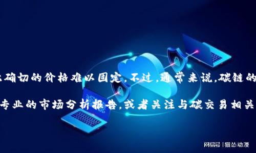 关于b特派碳链的具体价值，投资市场和相关平台的信息会不断变化，因此确切的价格难以固定。不过，通常来说，碳链的价值主要受到市场供需、政策变动以及相关技术的发展影响。

如果你在寻找b特派碳链当前的市场价格或者未来的潜力，建议定期查阅专业的市场分析报告，或者关注与碳交易相关的新闻动态。同时，可以参考一些交易所或者交易平台上实时更新的信息。

如果你有更详细的问题或者需要进一步了解这个话题，欢迎随时问我！