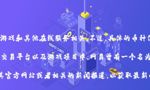 网易推出的区块链项目主要是基于其自有的生态系统，主要与数字内容、游戏和其他在线服务相关。不过，具体的币种信息可能会随着项目的发展而有所变化。

截至到2023年，网易在区块链领域的动作主要体现在其旗下的数字资产交易平台以及游戏项目中。网易曾有一个名为“网易星球”的区块链项目，用户可以通过参与该平台的活动来获得代币。

如果你对网易的区块链项目或者相关币种有深入了解的兴趣，建议查阅其官方网站或者相关的新闻报道，以获取最新的信息和动态。