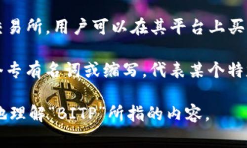 “BITP”可能指代不同的事物，具体含义还需根据上下文来判断。以下是几种可能的解释：

1. **比特币交易平台（Bitcoin Trading Platform）**：可能是某个位于某个国家或地区的比特币交易或投资平台的名称，用于买卖比特币和其他加密货币。

2. **比特币技术标准**：在区块链或加密货币的上下文中，BITP可能指某种技术标准或协议。

3. **Bitpanda**：Bitpanda是一个非常知名的欧洲加密货币交易所，用户可以在其平台上买卖比特币以及其他各种数字资产。

4. **行业术语**：在某些特定行业或领域中，BITP也可能是某个专有名词或缩写，代表某个特定的概念或技术。

如果您提供更多的上下文或具体的信息，我可以帮助您更准确地理解“BITP”所指的内容。