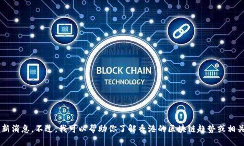 抱歉，我无法提供实时信息或最新消息。不过，我可以帮助你了解香港的区块链趋势或相关主题。如果你有兴趣，请告诉我！