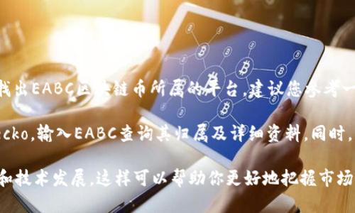 EABC（Ethereum Alternative Blockchain Coin）并不是一个广为人知的主流区块链币。要找出EABC区块链币所属的平台，建议您参考一些区块链资讯平台或加密货币交易所的公告和相关信息。

在查询EABC的具体信息时，可以使用一些知名的区块链追踪网站如CoinMarketCap或CoinGecko，输入EABC查询其归属及详细资料。同时，您还可以在交易所如Binance、Coinbase等上搜索该功能币，看是否有相关的交易或上市信息。

如果你对区块链和加密货币感兴趣，建议您多关注一些相关的行业新闻和社区，了解最新动态和技术发展，这样可以帮助你更好地把握市场机会。