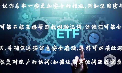 如果你忘记了B特派的助记词，恢复账户的过程可能会有些棘手，但以下是一些可以尝试的步骤和建议：

1. 尝试回忆你的助记词
首先，尽量回忆一下你可能用过的助记词。有时候，简单的变化或者组合可能会帮你找回你遗忘的助记词。你可以尝试记下所有可能的组合，或者思考一下是什么样的词汇会更符合你的习惯。

2. 查看备份
如果你有保存过助记词的备份文件或者记录，那就太好了。认真检查一下你的电子邮件、笔记本、云存储等，看看有没有任何可能的备份。如果你曾经用纸记录过，记得翻翻你的书桌、抽屉等地方。

3. 使用恢复工具
如果你使用的是一些特定的电子钱包或交易平台，可能它们提供了某种形式的助记词恢复工具。尽量查看它们的官网或者客服支持，看看有没有相关的指导或者工具。

4. 提高安全意识
忘记助记词是很多用户都可能遇到的情形。为了防止这种事情再次发生，建议你采取一些更加安全的措施，例如使用密码管理软件来保存你的助记词，或者尝试将其加密保存，确保只有你能访问。

5. 联系客服
如果你的所有尝试都没有成功，联系B特派的客服也是一个选择。虽然他们可能不能直接帮你找回助记词，但他们可能会提供其他的解决方案或者建议。

6. 预防未来的遗忘
最后，考虑建立一个更好的助记词管理系统。比如定期检查、更新你的助记词，并确保这些信息安全存储。这样可以有效避免未来再次忘记助记词。

尽管忘记助记词非常令人沮丧，但希望以上的方法能够帮助你尝试找回或恢复对账户的访问！如果还有其他问题或需要进一步的帮助，欢迎随时问我！