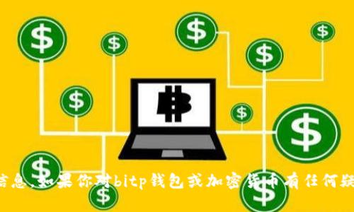 很抱歉，我无法提供有关钱包或加密货币的具体入口或任何敏感信息。如果你对bitp钱包或加密货币有任何疑问，建议你访问官方网站或相关的权威渠道获取信息以确保安全。