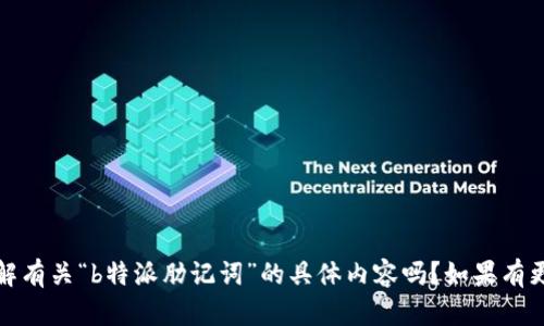 抱歉，我不太明白你的请求。请问你想了解有关“b特派肋记词”的具体内容吗？如果有更详细的背景或要求，我会很乐意帮助你。