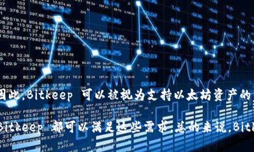 Bitkeep 是一个多链数字钱包，它支持多种区块链资产的存储和管理，包括以太坊及其生态系统内的ERC-20代币。因此，Bitkeep 可以被视为支持以太坊资产的钱包，但它并不仅限于以太坊，还可以存储和管理来自其他区块链的资产，比如比特币、波卡、币安 Smart Chain 等。

如果你需要使用以太坊相关的功能，比如发送以太坊、接收ERC-20代币或者使用以太坊上的去中心化应用（DApp），Bitkeep 都可以满足这些需求。总的来说，Bitkeep 是一个多功能且用户友好的数字钱包，适合不同需求的加密货币用户。