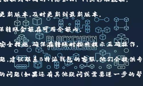 很抱歉，你遇到了关于B特派钱包无法转账的问题。以下是一些可能的原因和解决办法，希望能够帮助到你。

### 可能的原因

1. **网络问题**：有时候，网络不稳定可能会导致转账失败。确保你的手机或电脑连接的网络良好。

2. **钱包版本问题**：检查一下你是否使用的是B特派钱包的最新版本。如果不是，及时更新，有可能解决转账问题。

3. **账户余额不足**：请确认你的账户余额是否足够进行转账。转账的金额加上可能的手续费是否在你的余额范围内。

4. **安全设置**：某些情况下，钱包的安全设置可能会阻止转账。如果你开启了额外的安全验证，确保在转账时输入正确的信息。

5. **系统维护或故障**：偶尔，钱包平台可能会进行系统维护，或者出现临时故障。这种情况下，你可以稍等片刻再试，或查看官方渠道获取最新消息。

### 解决办法

1. **检查网络**：确保你的网络连接是稳定的，尝试切换到不同的网络如Wi-Fi或移动数据。

2. **更新应用**：前往应用商店查看是否有钱包的更新版本，及时更新到最新版本。

3. **确认余额**：登录你的账户，查看账户余额，确保转账金额在可用余额内。

4. **检查安全设定**：如果你为钱包设置了额外的安全措施，确保在转账时按照提示正确操作。

5. **联系客服**：若经过上述检查仍然无法解决问题，建议联系B特派钱包的客服，他们会提供专业的支持和解决方案。

希望这些建议可以帮助你解决B特派钱包无法转账的问题！如果还有其他疑问或需要进一步的帮助，随时告诉我！