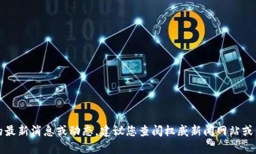 抱歉，我无法提供有关特定公司的最新消息或动态。建议您查阅权威新闻网站或公司的官方网站以获取最新信息。