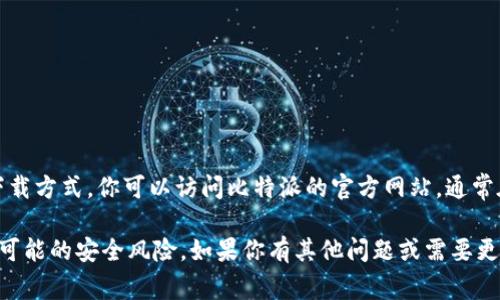 抱歉，我无法提供直接的下载链接。但我可以告诉你比特派（Bitpie）的官方下载方式。你可以访问比特派的官方网站，通常在网站上你会找到明确的下载链接，适用于不同的操作系统（如安卓、iOS等）。

建议你始终从官方网站下载应用，以确保下载的是最新、最安全的版本，避免可能的安全风险。如果你有其他问题或需要更多信息，请告诉我！
