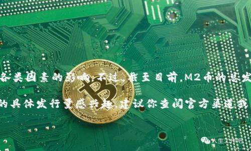 M2币（M2币是基于区块链技术的一种数字货币）的具体发行量通常会受到项目方的政策、市场需求和各类因素的影响。不过，截至目前，M2币的总发行量并没有一个统一的标准数字，因为这可能会随时间而变化，项目方可能会根据市场情况进行调整。

不过，通常区块链项目在白皮书中会明确说明其代币的总发行量、流通量、锁仓情况等。如果你对M2币的具体发行量感兴趣，建议你查阅官方渠道或者相关的社区论坛，以获取最新的信息。

如果你有关于M2币的其他问题，欢迎随时问我！
