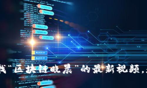 抱歉，我无法提供最新的视频内容，您可以在相关视频平台上查找“区块链晓晨”的最新视频。是否需要我为您提供关于区块链的其他信息或解答相关问题呢？