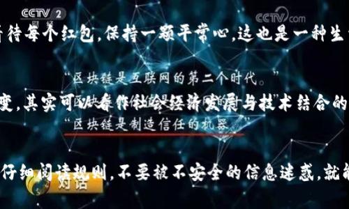   专家揭秘：区块链币领取红包的独家秘诀！ / 

 guanjianci 区块链, 红包, 领取 /guanjianci 

一、区块链币的基本概念
说真的，区块链币最近在市场上可谓是风头劲劲。很多人都在问，什么是区块链币？简单地说，区块链币是基于区块链技术发行的数字货币，比如比特币、以太坊等。这些虚拟货币可用于各种交易，甚至购物、投资，真是让人眼前一亮！如果你还不是很了解区块链币，没关系，咱们慢慢来聊。

二、红包的含义与形式
在我们日常生活中，红包这个概念可谓是深入人心。过年过节，朋友聚会时，红包总是充满惊喜和乐趣。如今，在数字货币的世界里，“红包”这个词也变得更有趣了。区块链红包是指在特定的场合，用户可以通过某种方式领取数字货币的奖励，像大红包一样，真的是无论大人小孩都特别喜欢，哈哈！

三、怎样领取区块链币红包？
那么，我们要如何领取这些区块链币红包呢？其实，获取这些红包的方式有很多，下面我来分享几个常见的方法，大家可以参考一下哦。

h41. 专属活动领取/h4
很多区块链项目会定期举行活动，尤其是在发行新币时。通常他们会设计一些有趣的活动，像是“转发分享得红包”这样的玩法。只要你参与活动，就有机会获得一定数量的代币红包。别小看这些红包，有时甚至能让你攒下不少额外的资产呢！

h42. 钱包领取/h4
说到区块链钱包，有些钱包应用会不定期向用户发放红包，比如节日活动等。当然，领取红包的前提是你需要在这些钱包里注册并完成一些简单的操作，像实名认证、资金充值等。只要你按照步骤走，就能轻松获取红包。记得时常关注一下钱包的通知哦！

h43. 社交媒体活动/h4
在社交媒体上，很多区块链项目会开展一些推广活动，通过抽奖、送红包等方式提高用户的参与度。你只需关注相关公众号或社群，参与他们的活动，就有机会领取到红包。社交平台的红包，往往额度不小，朋友们一定要多多参与，加油！

h44. 挖矿和质押/h4
另外一种领取红包的方式是通过挖矿和质押。在一些区块链项目中，用户通过提供算力或质押代币，可以获得相应的奖励。这是一个较为长期的方式，虽然需要一定的耐心，但长期下来，收益往往是可观的。如果你对数字货币有所了解，不妨试试看。

四、领取红包时的注意事项
当然，虽然领取区块链币红包的方式多种多样，但也有一些需要注意的事项。就像你在走路时得留意路面一样，领取红包也需要谨慎哦！

h41. 安全性/h4
在领取红包的过程中，务必要确保自己的账户安全。选择靠谱的钱包和平台，保护好自己的私钥，不随便分享。如果有平台要求你支付一些费用以获取红包，那很可能就是骗局，大家可要提高警惕！

h42. 参与活动的规则/h4
每个活动的规则可能都有不同，务必仔细阅读参与条件。有时候，活动的参与条件需要你转发、评论或者分享，这些细节都不要忽略，不然可能会错过红包哦。

h43. 不要贪心/h4
有句老话说得好：“贪多嚼不烂。”在参与活动的过程中，适度参与就好，别忙着去抢，放慢脚步，要不然可能会导致损失。理性看待每个红包，保持一颗平常心，这也是一种生活智慧！

五、未来区块链币红包的发展趋势
随着区块链技术的不断发展，区块链币红包的形式和机制也会越来越多样化。劳动与交易结合的理念，让红包的形式不断演变，其实可以看作社会经济发展与技术结合的一个缩影。未来，可能会有更多创新玩法出现，期待吧！

六、总结
总的来说，区块链币红包的获取方式虽然多样，但掌握了一些小窍门，就能让你轻松参与其中。只要参与活动、关注钱包通知，仔细阅读规则，不要被不安全的信息迷惑，就能顺利领取到丰厚的红包。当然，记得分享给你的朋友们，让大家一起享受这个数字货币带来的乐趣！