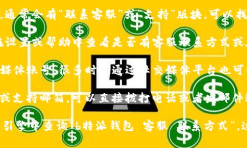 要联系客服，通常可以通过以下几种方式：

1. **官网支持**：访问b特派钱包的官方网站，通常会有“联系客服”或“支持”版块，可以找到相关的联系方式。

2. **应用内支持**：打开b特派钱包的应用，在设置或帮助中查看是否有客服联系方式或在线咨询功能。

3. **社交媒体**：查找b特派钱包的官方社交媒体账号，很多时候通过社交媒体平台也可以直接联系到客服。

4. **电话/邮件**：如果他们提供了客服电话或支持邮箱，可以直接拨打电话或者发邮件进行咨询。

如果你仍然找不到联系方式，可能需要在搜索引擎中查询“b特派钱包 客服 联系方式”，这样可以找到更多的信息。希望能够帮助到你！