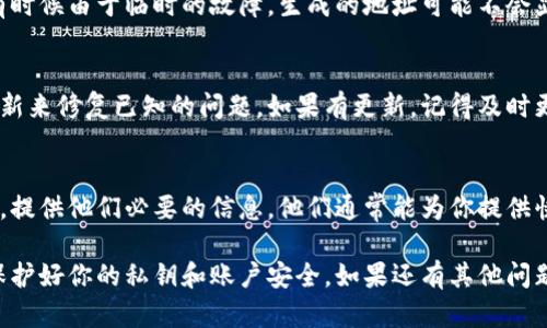 看起来你可能在使用某个加密货币钱包或交易所出现了问题。如果你在使用Bitp（可能是指BitPay或者类似的服务）生成地址后没有显示，以下是一些你可以尝试的解决办法：

检查网络连接
首先，确保你的网络连接是正常的。有时候网络不稳定可能导致信息无法及时显示。

刷新页面或重启应用
接下来，尝试刷新你所在的页面或重启应用。有时候应用可能需要重新加载才能显示新的生成信息。

查看历史记录
许多数字钱包都会记录生成的地址。你可以查看钱包的历史记录或交易记录，确认生成的地址是否已经被保存。

重试生成地址
如果以上的方法没有解决问题，你可以尝试重新生成一个地址。有时候由于临时的故障，生成的地址可能不会显示。

检查应用更新
确保你使用的钱包或交易所是最新版本。有时候开发者会发布更新来修复已知的问题。如果有更新，记得及时更新。

联系客服支持
如果以上的方法都没有奏效，建议联系你的钱包或交易所的客服。提供他们必要的信息，他们通常能为你提供快速的帮助。

确保在进行任何操作时都要小心，尤其是在加密货币领域，注意保护好你的私钥和账户安全。如果还有其他问题，随时问我哦！