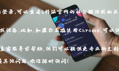 如果你无法登录b特派官网，可能会有多种原因导致这种情况。以下是一些常见问题及其解决方法，供你参考。

1. 检查网络连接
首先，确保你的网络连接是正常的。可以尝试打开其他网站，看是否能够正常加载。如果仍然无法访问互联网，可以尝试重启路由器或更换网络环境。

2. 确认网址正确
在地址栏中输入的网址是否正确也非常重要。确保没有输入错误，比如多了空格或字符。如果你是从书签中打开，有可能书签已损坏，建议直接输入网址。

3. 清除浏览器缓存和Cookies
有时，浏览器缓存或Cookies可能会导致登录问题。你可以尝试清除浏览器缓存和Cookies，重启浏览器后重新尝试登录。具体操作步骤如下：
ul
li在浏览器中找到设置选项。/li
li选择隐私与安全，并找到清除浏览数据的选项。/li
li选择要清除的项目，包括缓存和Cookies，然后点击确认。/li
/ul

4. 检查账户信息
确认你的账户信息是否正确，如用户名和密码。如果你遗忘了密码，可以使用网站的“忘记密码”功能重置密码。

5. 检查维护公告
有时，网站会进行维护或更新，这可能会导致暂时无法登录。可以查看b特派官网的社交媒体或相关公告，确认是否有维护计划。

6. 尝试更换浏览器或设备
如果以上方法都没有解决问题，可以尝试更换浏览器或设备。比如，如果你正在使用Chrome，可以试试Firefox或Safari，或者用手机尝试登录。

7. 联系客服
如果你尝试过所有的方法仍然无法登录，建议直接联系客服寻求帮助。他们可以提供更专业的支持，根据你的具体情况进行解决。

希望以上方法能帮助你顺利登录b特派官网！如果你有其他问题，欢迎随时询问！