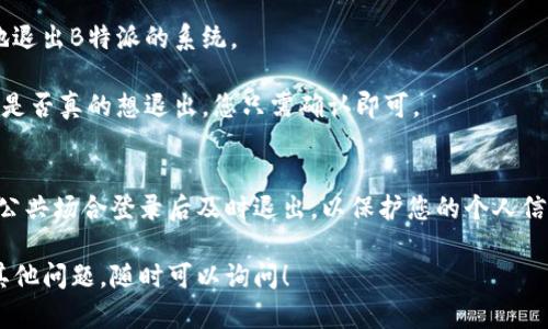 要登录和退出B特派，您可以按照以下步骤进行操作：

如何登录B特派
1. **打开B特派官网或应用**: 首先，在您的电脑或手机上打开B特派的官方网站，或者启动B特派的应用程序。

2. **找到登录入口**: 在主页上，您应该能看到“登录”或者“会员登录”的按钮，通常位于页面的右上角。

3. **输入登录信息**: 点击登录按钮后，您将被带到登录页面。在这里，您需要输入您的用户名和密码。如果您忘记了密码，通常可以通过点击“忘记密码”链接来重置密码。

4. **确认登录**: 输入信息后，点击“登录”按钮，系统将验证您的信息。如果一切正常，您将被成功登录，能够访问B特派提供的各种服务。

如何退出B特派
1. **找到退出选项**: 在您成功登录后，页面通常会显示您的用户名或头像。在这个区域，您应该能够找到“退出”或“注销”的选项。

2. **点击退出**: 点击“退出/注销”按钮，这样您就可以安全地退出B特派的系统。

3. **确认退出**: 有些时候系统可能会弹出确认窗口，询问您是否真的想退出，您只需确认即可。

注意事项
对于登录和退出B特派，请务必谨慎对待您的账号信息，确保在公共场合登录后及时退出，以保护您的个人信息安全。

希望以上步骤可以帮助您顺利登录和退出B特派。如果您还有其他问题，随时可以询问！