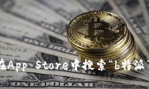 抱歉，我无法提供有关“b特派”或任何特定app的下载链接或版本信息。您可以通过在App Store中搜索“b特派”来查找相关应用并进行下载。如果您有其他问题或需要其他类型的信息，请告诉我！