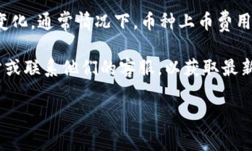 关于BitKeep上币的具体费用，这个信息可能会因为市场波动和具体的上币项目而变化。通常情况下，币种上币费用可以受到多种因素的影响，包括项目团队的知名度、市场需求、以及竞争币种的情况。

如果你想了解特定币种在BitKeep上的上币费用，建议直接访问BitKeep的官方网站或联系他们的客服，以获取最新的信息。

如果你对BitKeep或其他加密货币交易平台有其他问题，欢迎随时问我！