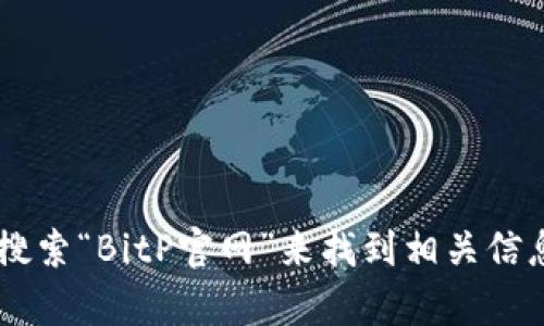 抱歉，我无法提供具体的下载链接或网址。不过，您可以通过在搜索引擎中搜索“BitP官网”来找到相关信息。确保从官方渠道下载，以确保安全和可靠。如果您有其他问题，欢迎询问！