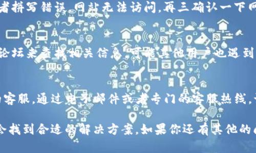 如果你遇到 BitP 钱包官网打不开的问题，可以尝试以下几种解决方案：

1. 检查网络连接
首先，确保你的网络连接正常。可以尝试打开其他网站，看一下网络是否稳定。有时候网络波动可能导致特定网站无法访问。

2. 更换浏览器
如果你使用的浏览器无法打开 BitP 官网，试试其他浏览器，比如 Chrome、Firefox 或 Edge。不同的浏览器有时会出现兼容性问题，导致页面无法加载。

3. 清除浏览器缓存
浏览器缓存可能会影响网页的加载体验。你可以尝试清除浏览器缓存和 cookies，然后再重新访问官网。操作方法通常在浏览器设置中，可以轻松找到。

4. 使用 VPN
在某些地区，可能会因为政策原因而无法访问特定网站。此时，你可以尝试使用 VPN 服务，选择一个能够访问该网站的服务器。

5. 检查域名是否正确
确保你输入的网站地址是正确的，有时由于输入错误或者拼写错误，网站无法访问。再三确认一下网址，避免这种低级错误。

6. 查找官方社交媒体或论坛
如果官网无法访问，试着通过社交媒体或者专门的用户论坛来查找相关信息。可能其他用户也遇到了同样的问题，有时官方网站会在社交媒体上发布公告。

7. 联系客服
最后，如果以上方法都无效，可以尝试联系 BitP 钱包的客服。通过电子邮件或者专门的客服热线，询问他们是否遇到网站宕机或维护的情况。

总之，遇到官网打不开时，尝试不同的方法来解决，通常会找到合适的解决方案。如果你还有其他的问题，欢迎随时问我！