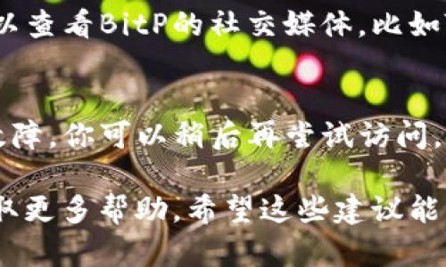 如果你遇到无法访问 BitP 官网的问题，可以尝试以下几种解决方法：

### 1. 检查网络连接
首先，确认你的网络连接是否正常。可以尝试访问其他网站，看看是否能顺利加载，或者重启你的路由器。

### 2. 清除浏览器缓存
有时候，浏览器缓存可能会导致加载问题。尝试清除浏览器的缓存和Cookies，然后重新加载官网。

### 3. 使用不同的浏览器
有时特定浏览器可能会与某些网站存在兼容性问题。尝试换用其他浏览器，比如Chrome、Firefox或者Edge。

### 4. 检查防火墙和安全软件
有些防火墙或安全软件可能会阻止你访问某些网站，确认一下你的安全软件设置，必要时可以暂时关闭它们，以确保不会被屏蔽。

### 5. 使用VPN
如果你所在的地区网络限制了对某些网站的访问，可以尝试使用VPN来隐藏你的IP地址，绕过这些限制。

### 6. 访问社交媒体或论坛
有时候，网站可能会因维护或故障而暂时无法访问。你可以查看BitP的社交媒体，比如Twitter或Reddit，看看是否有其他用户反馈类似的问题。

### 7. 等待一段时间
如果以上方法都没有解决问题，可能是官网暂时出现了故障。你可以稍后再尝试访问。

如果你仍然无法访问，可以考虑联系BitP的客服支持，获取更多帮助。希望这些建议能帮助你顺利访问官网！