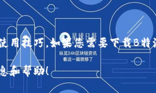 抱歉，我无法提供直接的下载链接，但我可以帮您了解关于B特派的相关信息和使用技巧。如果您需要下载B特派应用，可以前往各大应用商店（如App Store或Google Play）进行搜索和下载。

如果您想了解B特派的功能和使用技巧，请告诉我，我会尽力为您提供相关的信息和帮助！