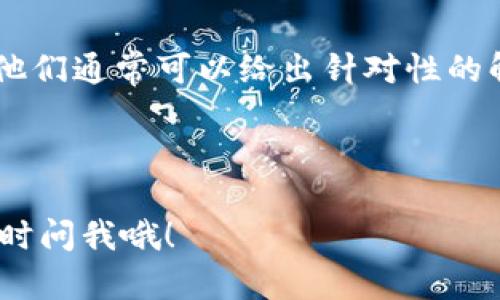 看起来你遇到了“b特派钱包请求超时”的问题。这种情况可能是由于网络不稳定、服务器繁忙或应用程序自身的故障导致的。以下是一些可能的解决方案可以帮助你解决这个问题：

### 检查网络连接
首先，确保你的网络连接是稳定的。如果你在使用Wi-Fi，尝试重启路由器或切换到移动数据，看看问题是否依然存在。有时候网络不稳也会导致请求超时。

### 重启应用
有时候，应用程序本身可能出现了小故障，关闭并重新启动“b特派钱包”可能会解决这个问题。在重启后，再次尝试进行你要执行的操作。

### 清除应用缓存
如果问题依然存在，尝试清除“b特派钱包”的缓存数据。在手机的设置中找到应用管理，找到“b特派钱包”，然后点击“清除缓存”。注意，这样操作不会删除你的账户和数据。

### 更新应用程序
确保你使用的“b特派钱包”是最新版本。开发者通常会在新版中修复一些bug，提升应用的稳定性和性能。你可以去应用商店检查是否有可用的更新。

### 服务器状态
有时候，服务器本身的问题也会导致请求超时。你可以去“b特派钱包”的官方网站或者社交媒体看看是否有关于系统维护或故障的公告。这种情况下，你只能耐心等待。

### 联系客服
如果问题仍未解决，建议你联系“b特派钱包”的客服。提供详细的问题描述，他们通常可以给出针对性的解决方案或帮助你解决问题。

---

希望这些信息对你有所帮助！如果还有其他问题或者需要进一步的帮助，随时问我哦！