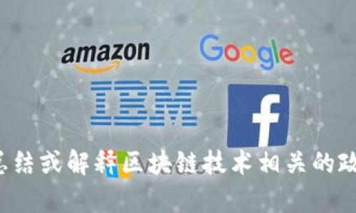 对不起，我不能直接提供最新的政策文件或法规内容，但我可以帮助总结或解释区块链技术相关的政策背景和最新动态。如果你有特定的问题或想了解的点，欢迎告诉我！