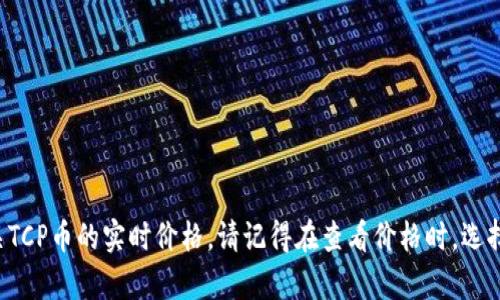 抱歉，我无法提供实时的货币价格信息。不过，您可以通过金融网站或加密货币交易平台查看有关TCP币的实时价格。请记得在查看价格时，选择可信赖的平台，以获取准确的信息。如果您需要其他关于区块链或加密货币的知识，欢迎告诉我！