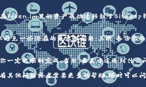 导入Token.im到BitKeep钱包的步骤其实很简单，不过为了让你更清楚地理解整个过程，我将详细为你讲解一下，确保没有任何繁琐的地方。我们一步一步来，毫无压力。

一、前期准备
在你开始导入之前，确保你已经在手机上或电脑上下载了BitKeep钱包。如果还没下载，可以去官方渠道进行下载，切记要选择正规的平台！当然，Token.im也一定要安装好，确保你要导入的资产都在Token.im里面。

二、找到你的Token.im助记词或私钥
在导入前，你得先知道你的Token.im里的资产信息，通常是通过助记词或者私钥来进行的。打开Token.im，进入设置或者钱包管理，查找你的助记词或私钥。一定要小心保管这些信息，不要随便告诉别人，保护好自己的资产哦！

三、打开BitKeep钱包，选择导入
接下来，打开你的BitKeep钱包，点击“钱包”选项。在这里，你会找到一个“导入钱包”或者“添加钱包”的选项，一般这一部分会在界面中非常明显，毕竟这是非常常见的操作。

四、选择导入方式
进入导入界面后，你将看到多种导入方式，比如通过私钥、助记词或其他选项。如果你是使用助记词，就找出那个六到十二个单词的组合，准备好逐一输入。

五、输入助记词或私钥
假使你选择了助记词的方式，系统会提示你逐一输入。在输入过程中，要特别小心输入的顺序和准确性，因为一旦输错，就可能无法成功导入。如果是私钥同样也是如此，确认无误后再继续。

六、确认并完成导入
当你输入完毕后，系统一般会有一个确认按钮，点击确认。此时，如果一切顺利，你将看到你在Token.im里的资产成功迁移到了BitKeep钱包中，这一刻感觉如何？是不是心里美滋滋的？

七、注意事项
这里有几个小提示，希望可以帮到你：首先，确保你使用的是最新版本的钱包软件，这样可以避免一些潜在的兼容性问题；其次，备份你的助记词和私钥是非常重要的，这不仅仅是为了安全，更是为了在你需要恢复钱包时用得上。

总结
导入Token.im到BitKeep钱包其实只需简单几步，遵循上述步骤，按照要求仔细操作，相信你一定能顺利完成。当然，要是中途遇到什么问题，记得查阅相关的帮助文档或者联系客户支持，他们一定能帮你解决疑问。

这样，通过详细的步骤和叮嘱，相信你能够顺利地将Token.im导入BitKeep钱包。如果你还有其他问题或者需要更多的帮助，随时可以问我，我愿意为你提供更详细的指导！