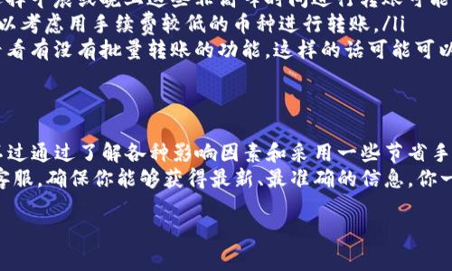 关于B特派转币手续费的问题，具体的手续费金额可能会依据不同的币种和转移的网络而有所不同。然而，这里我可以给你一个大致的框架和一些可能影响转币手续费的因素。

1. 什么是B特派转币？
B特派转币是指在B特派平台上进行的加密货币转移，用户可以通过这个平台将他们的加密货币从一个钱包地址转移到另一个。这种转移可能是为了进行交易、投资，或者只是为了自己的资产管理。

2. 手续费的构成
通常情况下，转币的手续费主要由两部分构成：网络手续费和交易所手续费。
网络手续费是区块链网络为了处理你的交易而收取的费用，这个费用会随着区块链网络的拥堵程度波动。例如，在比特币网络上，如果大家都在转款，那么你可能需要支付更高的手续费才能让你的交易被快速处理。
另一部分是交易所手续费，这些是平台自身设定的，用于覆盖其运营成本。这部分的费用通常是固定的或者是根据交易金额的百分比收取。

3. 影响手续费的因素
有几个因素会影响最终的转币手续费：
ul
    listrong币种：/strong不同的加密货币在不同区块链上的转账费用是不同的。例如，以太坊的手续费可能会比比特币低。/li
    listrong网络拥堵程度：/strong当网络忙碌时，手续费通常会增加。此时，网络上的每一笔交易都在竞争优先级，导致手续费上升。/li
    listrong转账金额：/strong有些交易所会根据转帐金额来调整手续费，较小的转账金额可能手续费比例更高。/li
/ul

4. 如何查询B特派的转币手续费？
最直接的方法就是登录B特派的平台，查看其费用说明或者FAQ部分。许多交易所都会在交易页面清晰地列出相关的费用信息。不过你也可以通过用户社区或者相关论坛来了解最新的信息和用户的反馈。

5. 节省手续费的秘诀
说真的，手续费这个问题总是让人纠结。我们都希望能省些钱，那有没有什么好方法可以帮我们降低手续费呢？
ul
    listrong选择合适的时间转币：/strong如前所述，网络拥堵时手续费会上升，选择早晨或晚上这些非高峰时间进行转账可能会省下一些费用。/li
    listrong使用手续费优惠的币种：/strong有些平台会提供不同币种的优惠，可以考虑用手续费较低的币种进行转账。/li
    listrong在支持的情况下，采用批量转账：/strong如果你需要发送多个转账，看看有没有批量转账的功能，这样的话可能可以节省一些手续费。/li
/ul

6. 小结
总的来说，B特派的转币手续费受多种因素影响，因此不容易给出一个固定的答案。不过通过了解各种影响因素和采用一些节省手续费的技巧，你可以在需要转币时做到心中有数。
如果还有更多关于B特派转币手续费的问题，建议你直接在平台上进行查找或咨询客服，确保你能够获得最新、最准确的信息。你一定不想在钱包里损失不必要的费用，对吧？

希望这些信息对你有所帮助，祝你交易顺利，钱包越来越鼓！