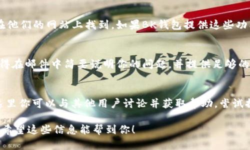 要联系BK钱包，你可以通过以下几种方式：

官方网站联系
访问BK钱包的官方网站，通常会在网站的底部找到“联系我们”或“支持”链接。在那里你可以找到官方的联系方式，包括电子邮件地址和联系方式。

社交媒体
很多钱包会在社交媒体上保持活跃，比如Twitter、Facebook或微博。你可以搜索BK钱包的官方账号，通过私信或评论询问他们的客服联系方式。

客户支持系统
许多钱包有专门的客户支持系统或者在线聊天功能，可以直接在他们的网站上找到。如果BK钱包提供这些功能，你可以在页面上找到实时聊天的选项，直接与服务代表联系。

邮件联系
如果你在官网找到了客服的电子邮件地址，可以发邮件咨询。记得在邮件中简要说明你的问题，并提供足够的信息以便他们能帮助你。

社区论坛
有些加密货币钱包会有自己的社区论坛或者是Reddit小组，在这里你可以与其他用户讨论并获取帮助，尝试提问可能会得到及时的反馈。

确保你在联系BK钱包时使用官方渠道，以保护自己的信息安全。希望这些信息能帮到你！
