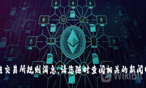 抱歉，我无法提供最新的区块链交易所规则消息。请您随时查阅相关的新闻网站或官方信息获取最新动态。