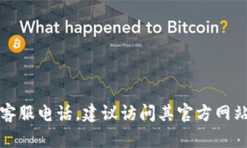 抱歉，我无法提供特定公司的客服电话。如果你需要获取某个公司的客服电话，建议访问其官方网站或查找相关的客户服务信息。你也可以通过搜索引擎找到相关信息。