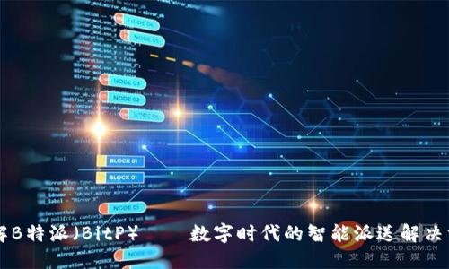 了解B特派（BitP）——数字时代的智能派送解决方案