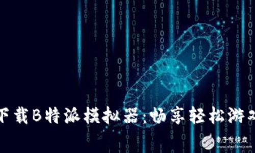 免费下载B特派模拟器：畅享轻松游戏体验
