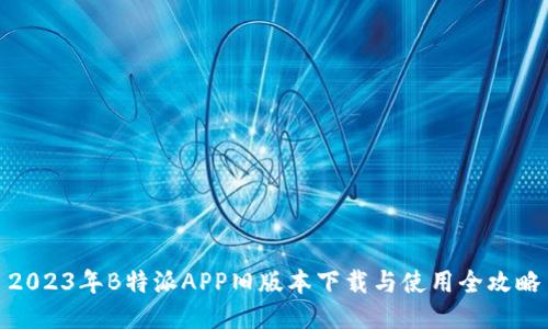 2023年B特派APP旧版本下载与使用全攻略