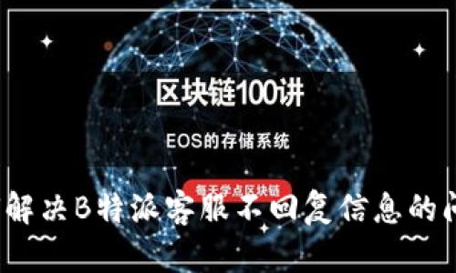 如何解决B特派客服不回复信息的问题？