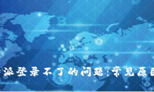 如何解决B特派登录不了的问题：常见原因及解决方案