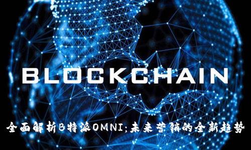 全面解析B特派OMNI：未来营销的全新趋势