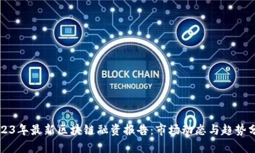 2023年最新区块链融资报告：市场动态与趋势分析